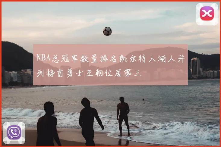 NBA总冠军数量排名凯尔特人湖人并列榜首勇士王朝位居第三