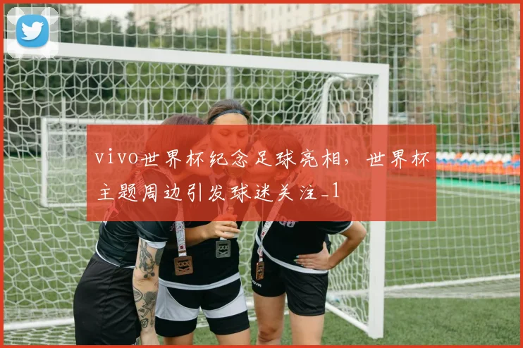 vivo世界杯纪念足球亮相,世界杯主题周边引发球迷关注_1