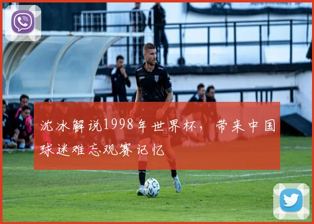 沈冰解说1998年世界杯,带来中国球迷难忘观赛记忆
