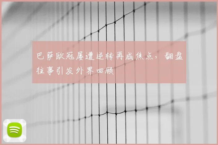巴萨欧冠屡遭逆转再成焦点,翻盘往事引发外界回顾