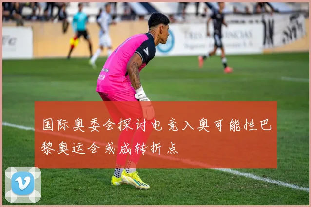 国际奥委会探讨电竞入奥可能性巴黎奥运会或成转折点