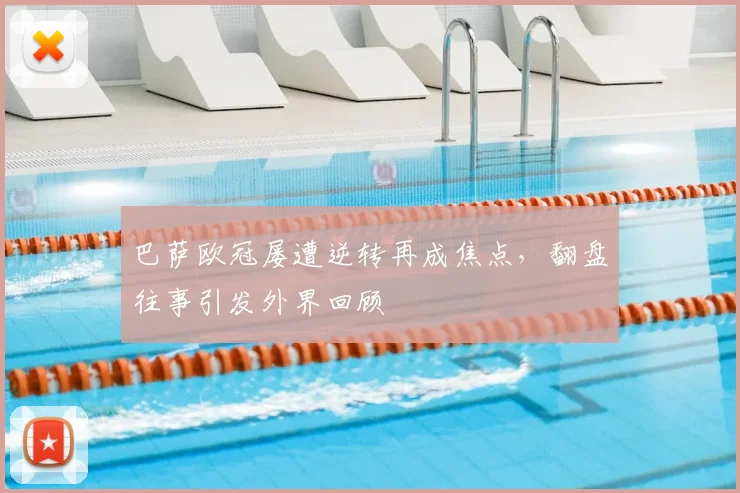 巴萨欧冠屡遭逆转再成焦点,翻盘往事引发外界回顾