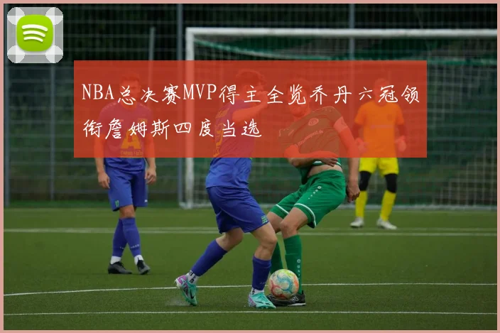 NBA总决赛MVP得主全览乔丹六冠领衔詹姆斯四度当选