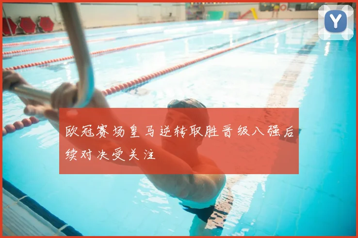 欧冠赛场皇马逆转取胜晋级八强后续对决受关注