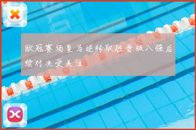 欧冠赛场皇马逆转取胜晋级八强后续对决受关注